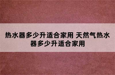 热水器多少升适合家用 天然气热水器多少升适合家用